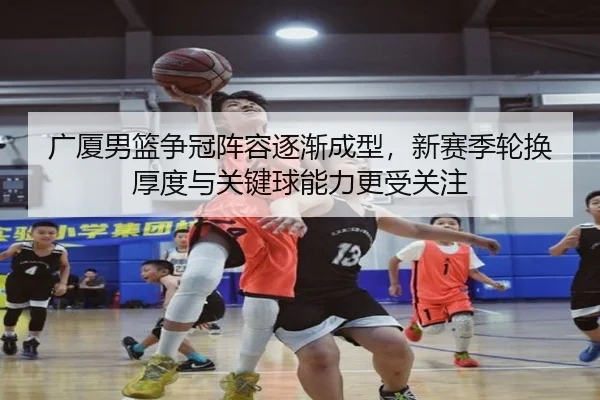 广厦男篮争冠阵容逐渐成型，新赛季轮换厚度与关键球能力更受关注