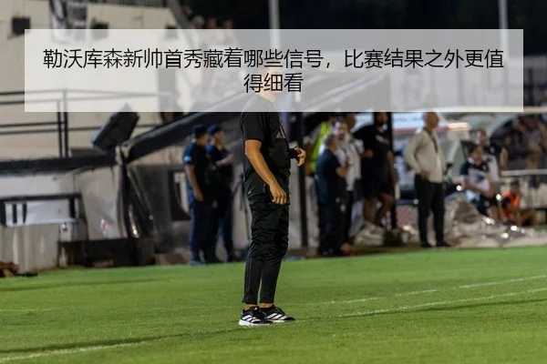 勒沃库森新帅首秀藏着哪些信号，比赛结果之外更值得细看